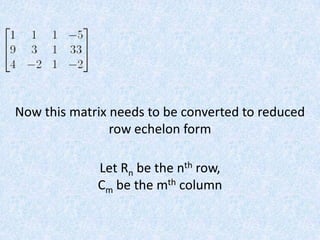 Now this matrix needs to be converted to reduced row echelon formLet Rn be the nth row,Cm be the mth column