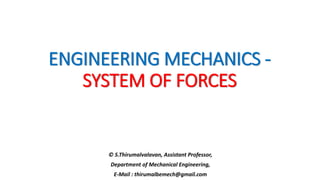 ENGINEERING MECHANICS -
SYSTEM OF FORCES
© S.Thirumalvalavan, Assistant Professor,
Department of Mechanical Engineering,
E-Mail : thirumalbemech@gmail.com
 