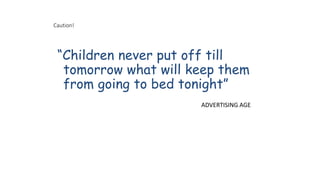 Caution!
“Children never put off till
tomorrow what will keep them
from going to bed tonight”
ADVERTISING AGE
 