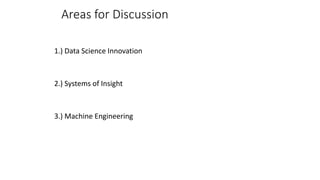 Areas for Discussion
1.) Data Science Innovation
2.) Systems of Insight
3.) Machine Engineering
 