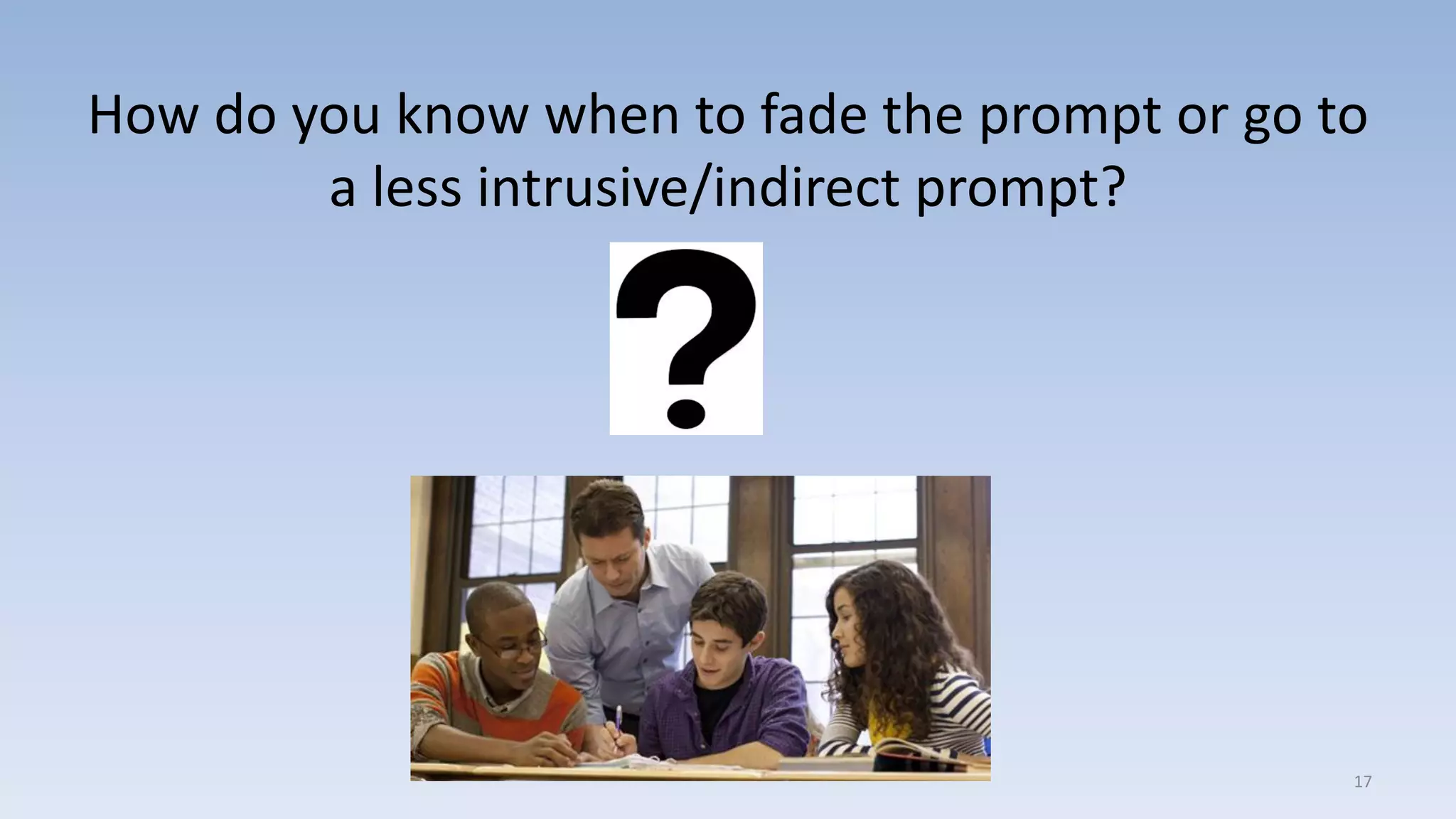 How do you know when to fade the prompt or go to
a less intrusive/indirect prompt?
17
 