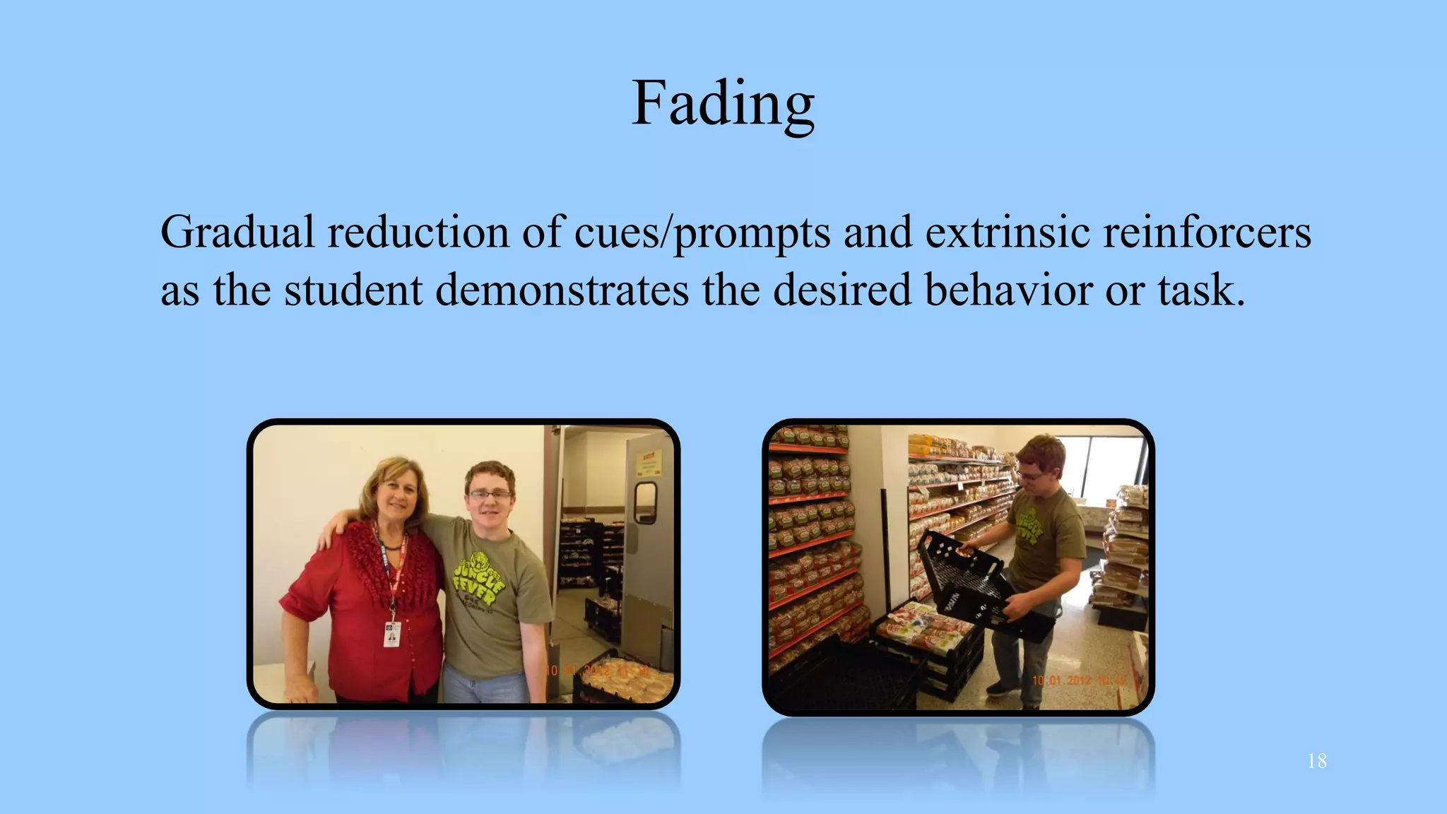 Fading
Gradual reduction of cues/prompts and extrinsic reinforcers
as the student demonstrates the desired behavior or task.
18
 