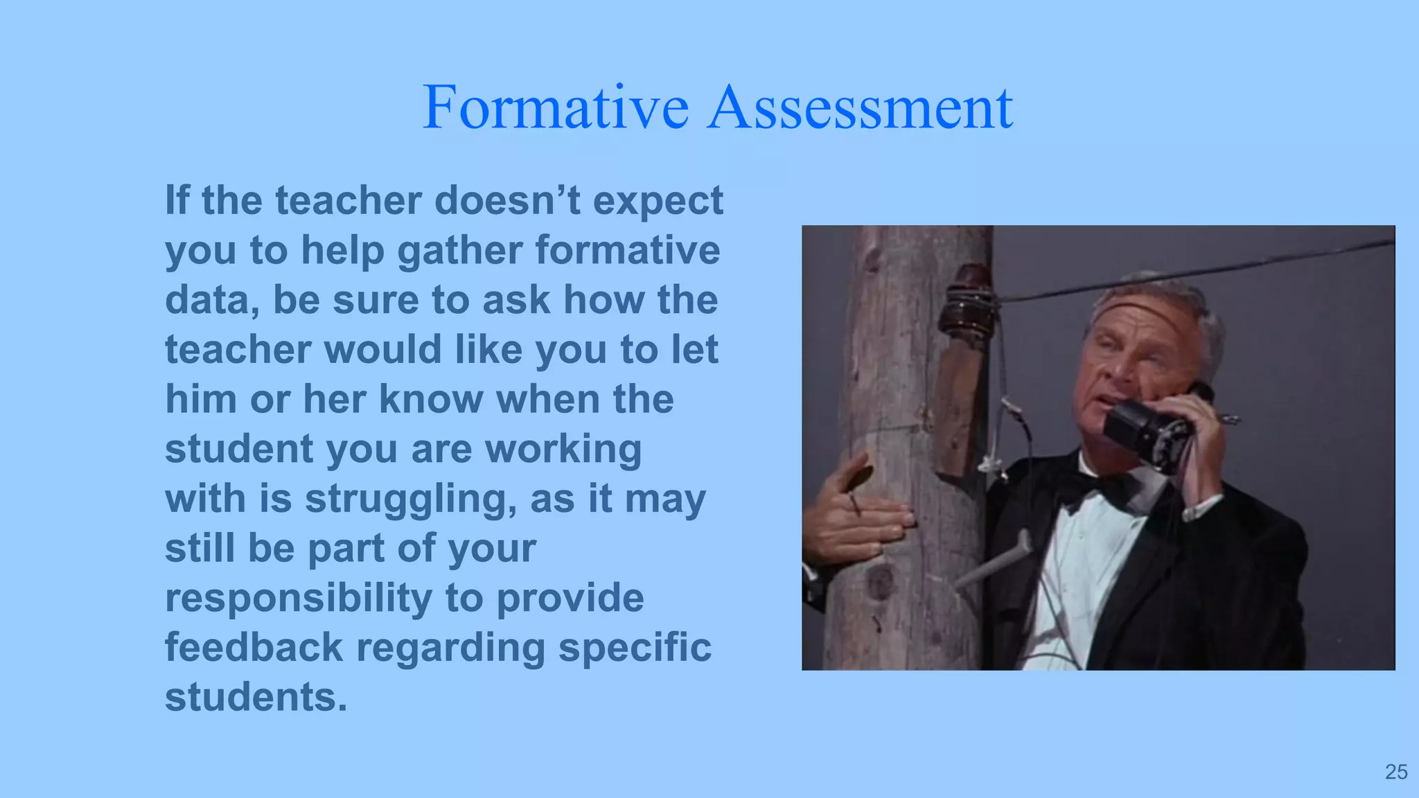 Formative Assessment
If the teacher doesn’t expect
you to help gather formative
data, be sure to ask how the
teacher would like you to let
him or her know when the
student you are working
with is struggling, as it may
still be part of your
responsibility to provide
feedback regarding specific
students.
25
 