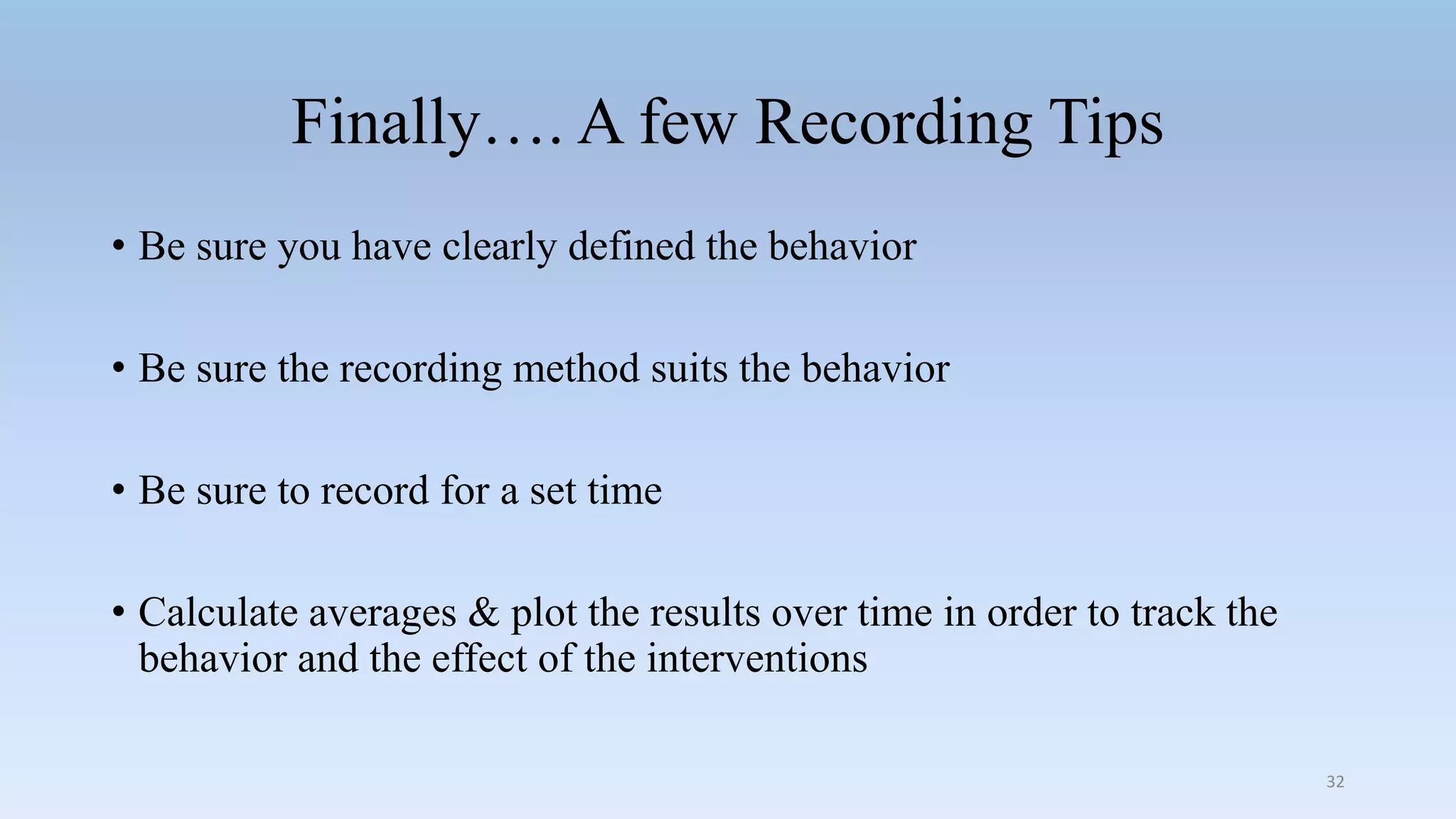 Finally…. A few Recording Tips
• Be sure you have clearly defined the behavior
• Be sure the recording method suits the behavior
• Be sure to record for a set time
• Calculate averages & plot the results over time in order to track the
behavior and the effect of the interventions
32
 