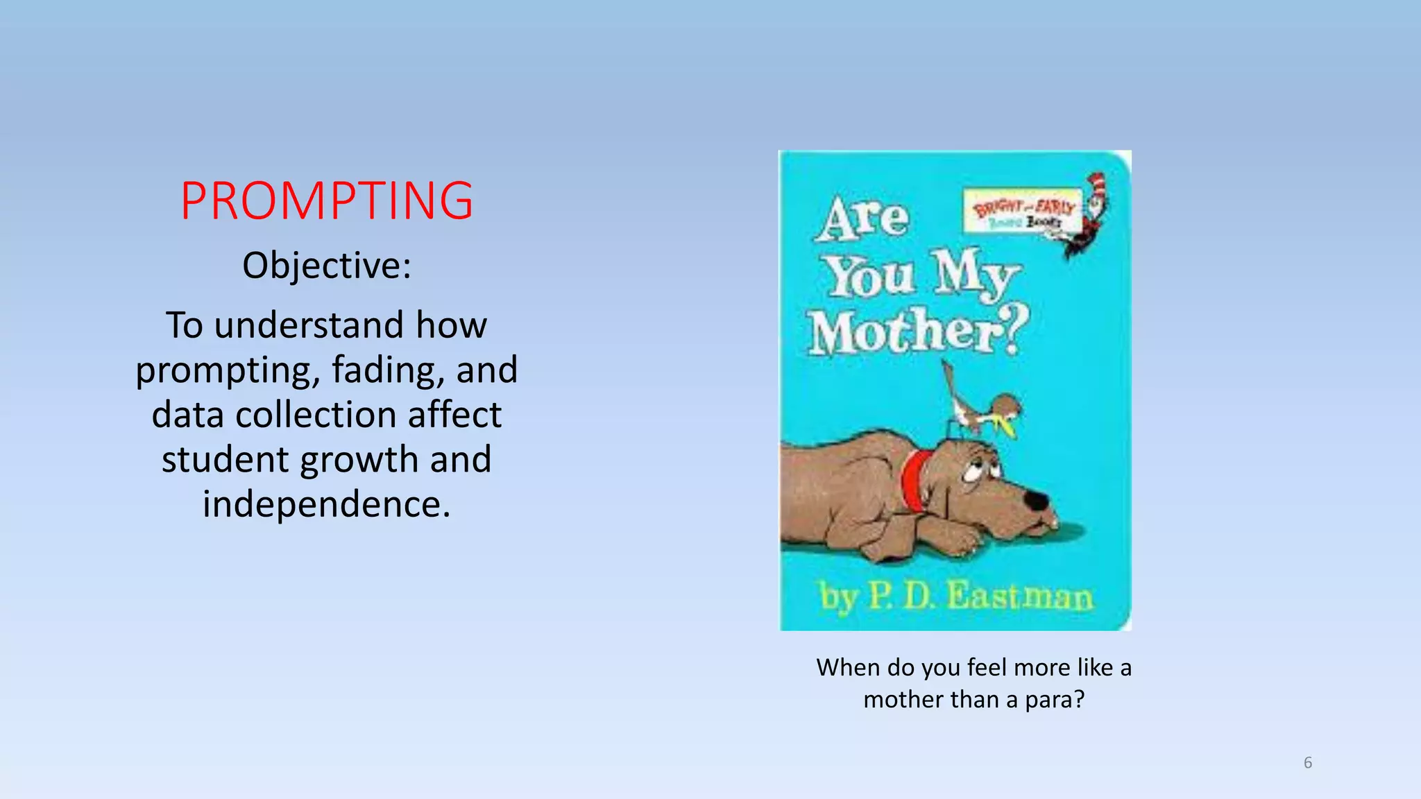 PROMPTING
Objective:
To understand how
prompting, fading, and
data collection affect
student growth and
independence.
When do you feel more like a
mother than a para?
6
 