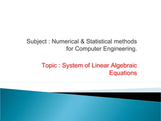 Subject : Numerical & Statistical methods
for Computer Engineering.
Topic : System of Linear Algebraic
Equations
 