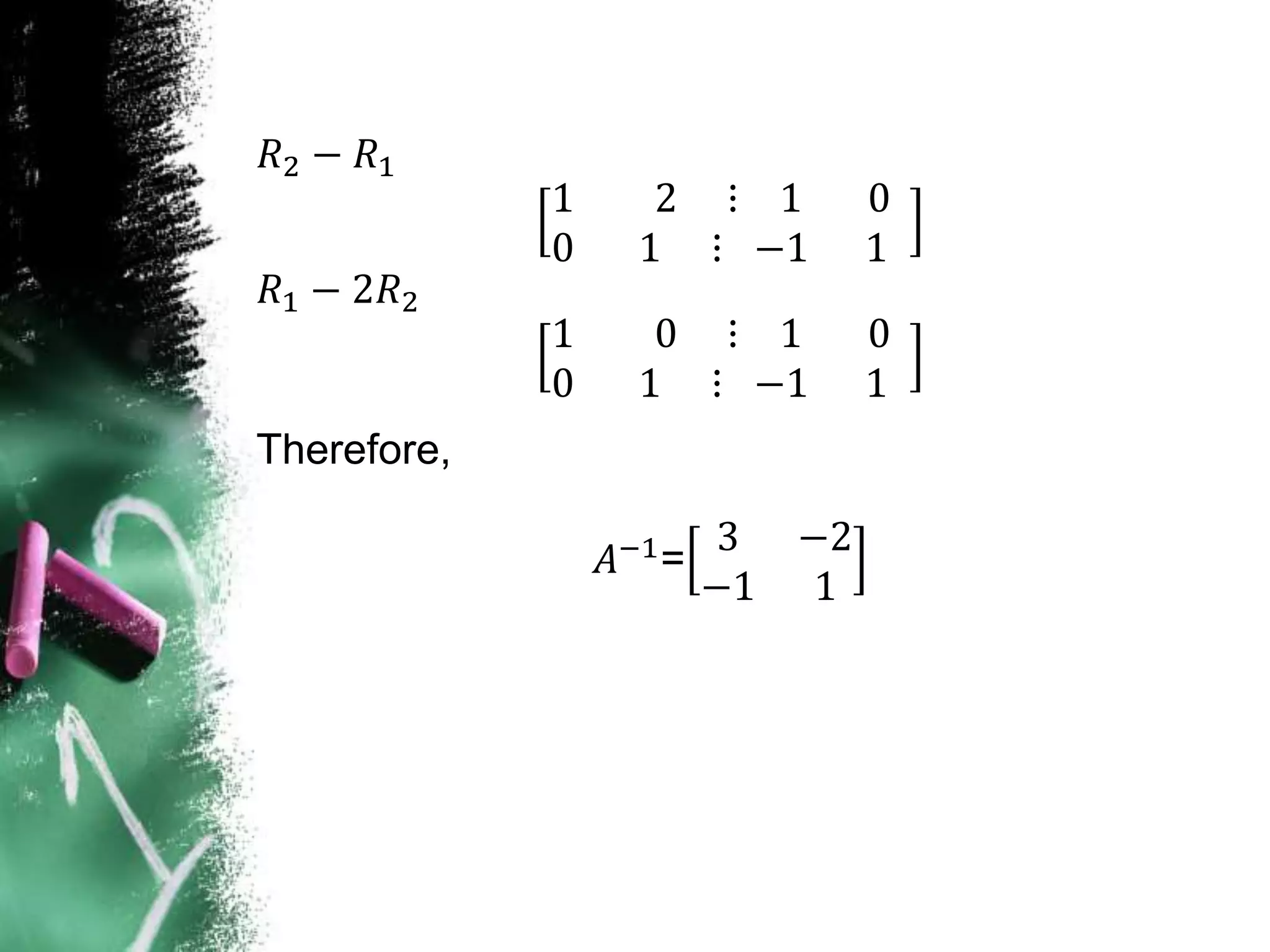 𝑅2 − 𝑅1
1 2 ⋮ 1 0
0 1 ⋮ −1 1
𝑅1 − 2𝑅2
1 0 ⋮ 1 0
0 1 ⋮ −1 1
Therefore,
𝐴−1
=
3 −2
−1 1
 