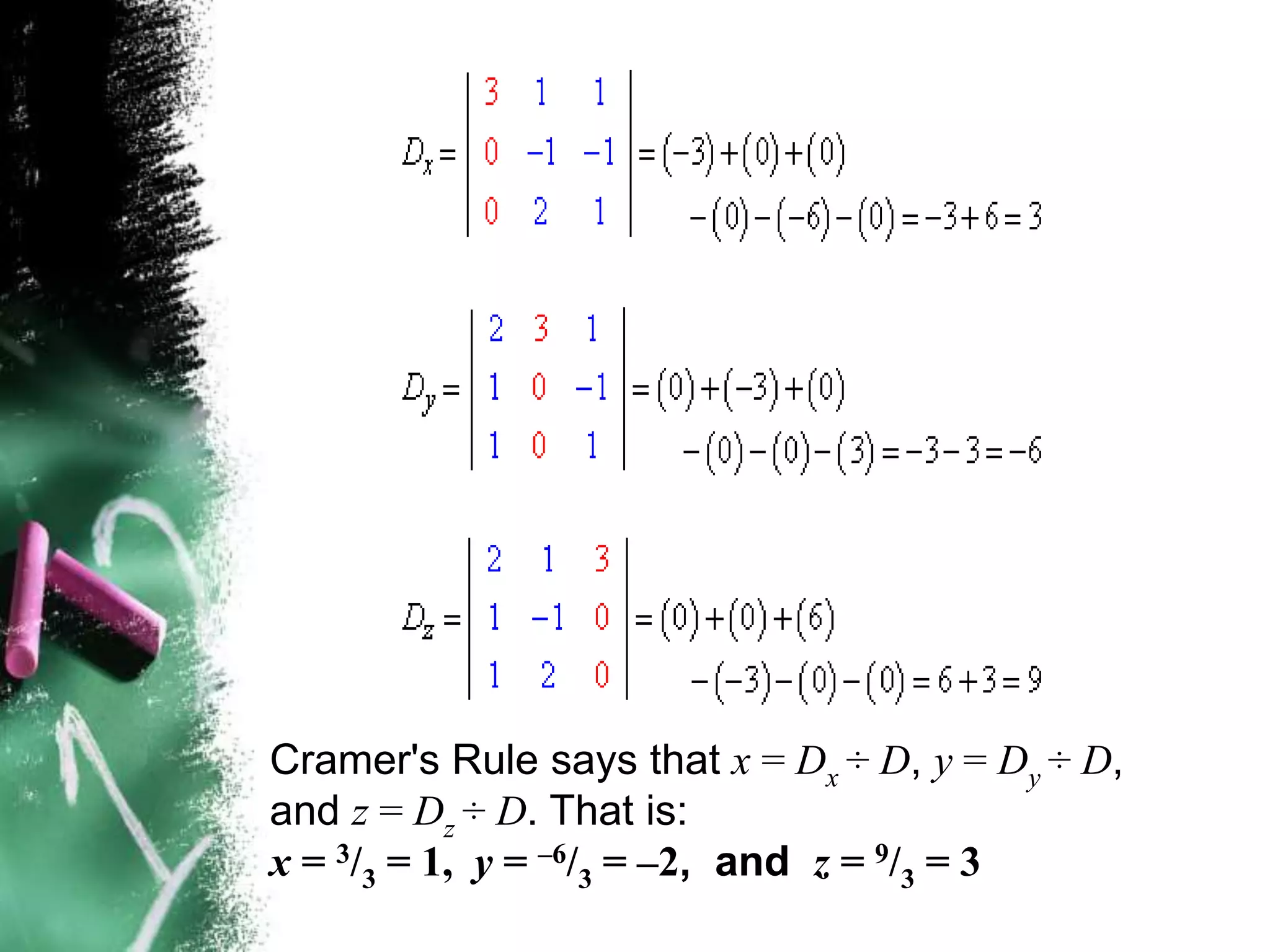 Cramer's Rule says that x = Dx ÷ D, y = Dy ÷ D,
and z = Dz ÷ D. That is:
x = 3/3 = 1, y = –6/3 = –2, and z = 9/3 = 3
 