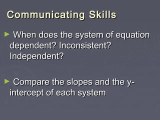 Communicating SSkkiillllss 
► WWhheenn ddooeess tthhee ssyysstteemm ooff eeqquuaattiioonn 
ddeeppeennddeenntt?? IInnccoonnssiisstteenntt?? 
IInnddeeppeennddeenntt?? 
► CCoommppaarree tthhee ssllooppeess aanndd tthhee yy-- 
iinntteerrcceepptt ooff eeaacchh ssyysstteemm 
 