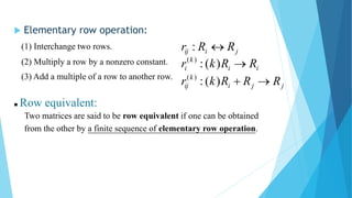  Elementary row operation:
jiij RRr :(1) Interchange two rows.
ii
k
i RRkr )(:)((2) Multiply a row by a nonzero constant.
jji
k
ij RRRkr )(:)((3) Add a multiple of a row to another row.
 Row equivalent:
Two matrices are said to be row equivalent if one can be obtained
from the other by a finite sequence of elementary row operation.
 