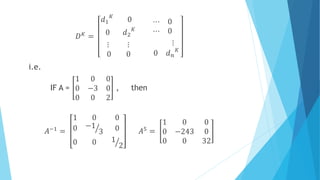 𝐷 𝐾 =
𝑑1
𝐾
0
0 𝑑2
𝐾
⋯ 0
⋯ 0
⋮ ⋮
0 0
⋮
0 𝑑 𝑛
𝐾
i.e.
IF A =
1 0 0
0 −3 0
0 0 2
, then
𝐴−1 =
1 0 0
0 −1
3 0
0 0 1
2
𝐴5 =
1 0 0
0 −243 0
0 0 32
 