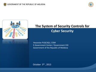 The System of Security Controls for
Cyber Security
October 3th , 2013
GOVERNMENT OF THE REPUBLIC OF MOLDOVA
Veaceslav PUȘCAȘU, CISM
E-Government Center / Government CIO
Government of the Republic of Moldova
 