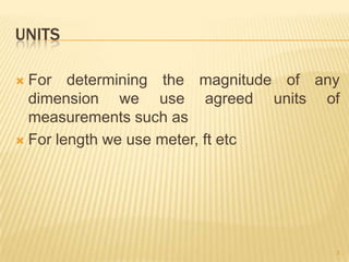 UNITSFor determining the magnitude of any dimension we use agreed units of measurements such asFor length we use meter, ft etc3