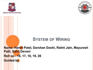 SYSTEM OF WIRING
Name: Harsh Patel, Darshan Doshi, Rakhi Jain, Mayuresh
Patil, Sahil Devani
Roll no.: 16, 17, 18, 19, 20
Guided by
 