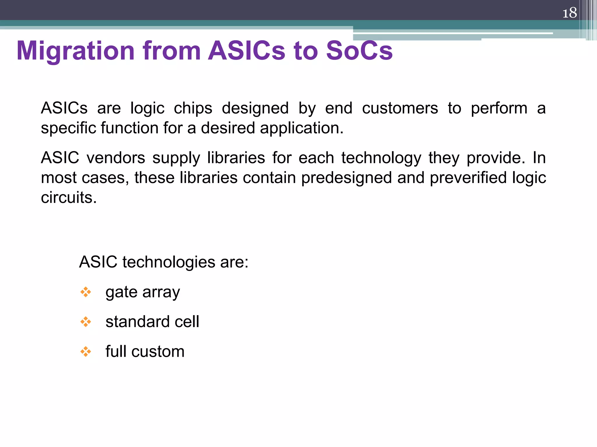 Evolutionary Problems
Key Challenges
– Improve productivity
– HW/SW codesign
– Integration of analog & RF IPs
– Improved DFT
Emerging new technologies:
– Greater complexity
– Increased performance
– Higher density
– Lower power dissipation
Evolutionary techniques:
- IP (Intellectual Property) based design
- Platform-based design
18
 