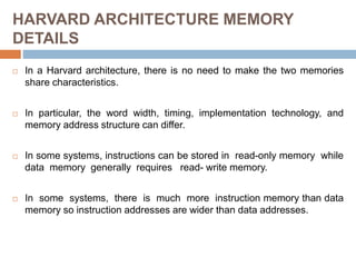 HARVARD ARCHITECTURE MEMORY
DETAILS
 In a Harvard architecture, there is no need to make the two memories
share character...