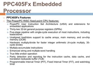PPC405Fx Embedded
Processor
 PPC405Fx Features
 The PowerPC RISC fixed-point CPU features:
 PowerPC User Instruction Se...