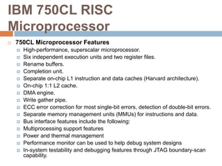 IBM 750CL RISC
Microprocessor
 750CL Microprocessor Features
 High-performance, superscalar microprocessor.
 Six indepe...
