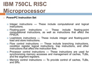 IBM 750CL RISC
Microprocessor
 PowerPC Instruction Set
 Integer instructions — These include computational and logical
i...