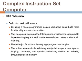 Complex Instruction Set
Computer
 CISC Philosophy
 Build rich instruction sets:
 By using a micro programmed design, de...
