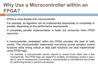 Why Use a Microcontroller within an
FPGA?
 FPGA is more flexible than microcontroller.
For example, an algorithm can be i...