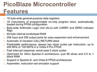 PicoBlaze Microcontroller
Features
 16 byte-wide general-purpose data registers
 1K instructions of programmable on-chip...