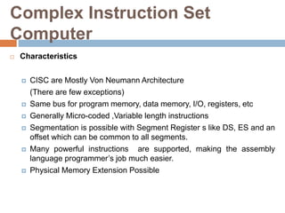 Complex Instruction Set
Computer
 Characteristics
 CISC are Mostly Von Neumann Architecture
(There are few exceptions)
...