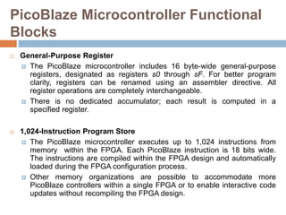 PicoBlaze Microcontroller Functional
Blocks
 General-Purpose Register
 The PicoBlaze microcontroller includes 16 byte-wi...