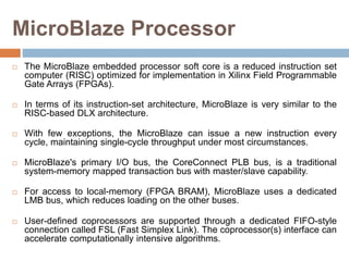 MicroBlaze Processor
 The MicroBlaze embedded processor soft core is a reduced instruction set
computer (RISC) optimized ...