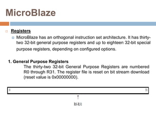 MicroBlaze
 Registers
 MicroBlaze has an orthogonal instruction set architecture. It has thirty-
two 32-bit general purp...