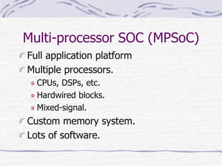 Multi-processor SOC (MPSoC)
Full application platform
Multiple processors.
CPUs, DSPs, etc.
Hardwired blocks.
Mixed-signal.
Custom memory system.
Lots of software.
 