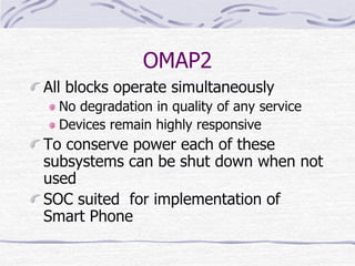 OMAP2
All blocks operate simultaneously
No degradation in quality of any service
Devices remain highly responsive
To conserve power each of these
subsystems can be shut down when not
used
SOC suited for implementation of
Smart Phone
 