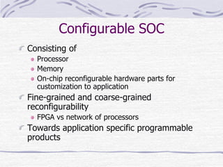 Configurable SOC
Consisting of
Processor
Memory
On-chip reconfigurable hardware parts for
customization to application
Fine-grained and coarse-grained
reconfigurability
FPGA vs network of processors
Towards application specific programmable
products
 