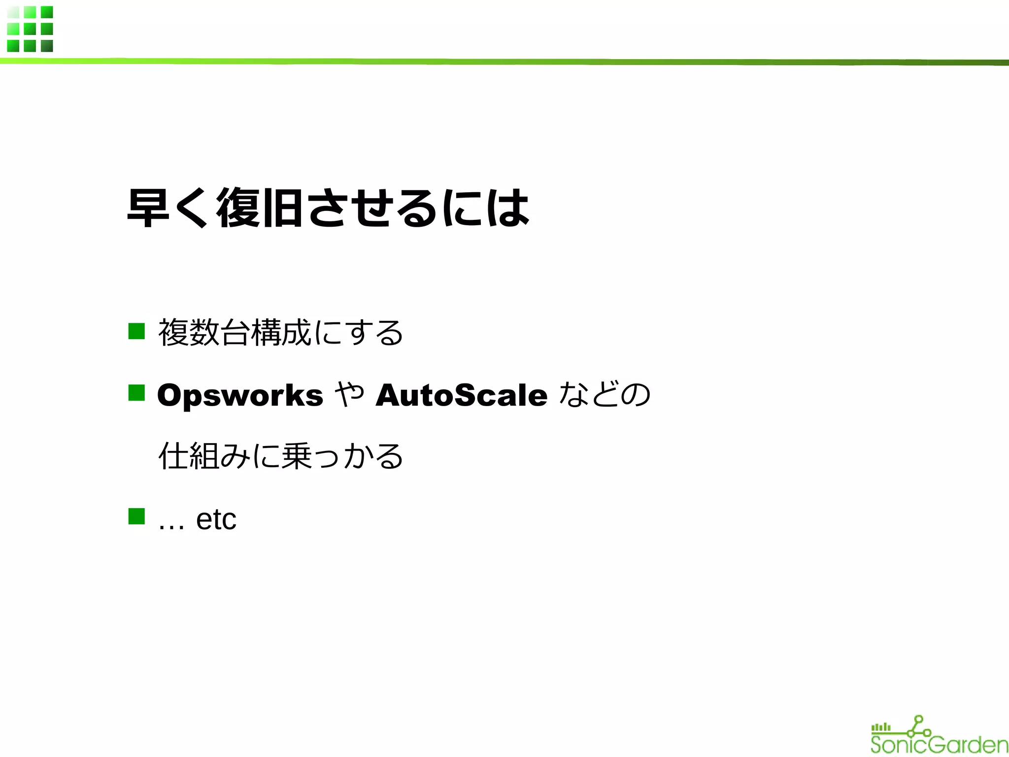 早く復旧させるには
n 複数台構成にする
n Opsworks や AutoScale などの

仕組みに乗っかる
n … etc

 