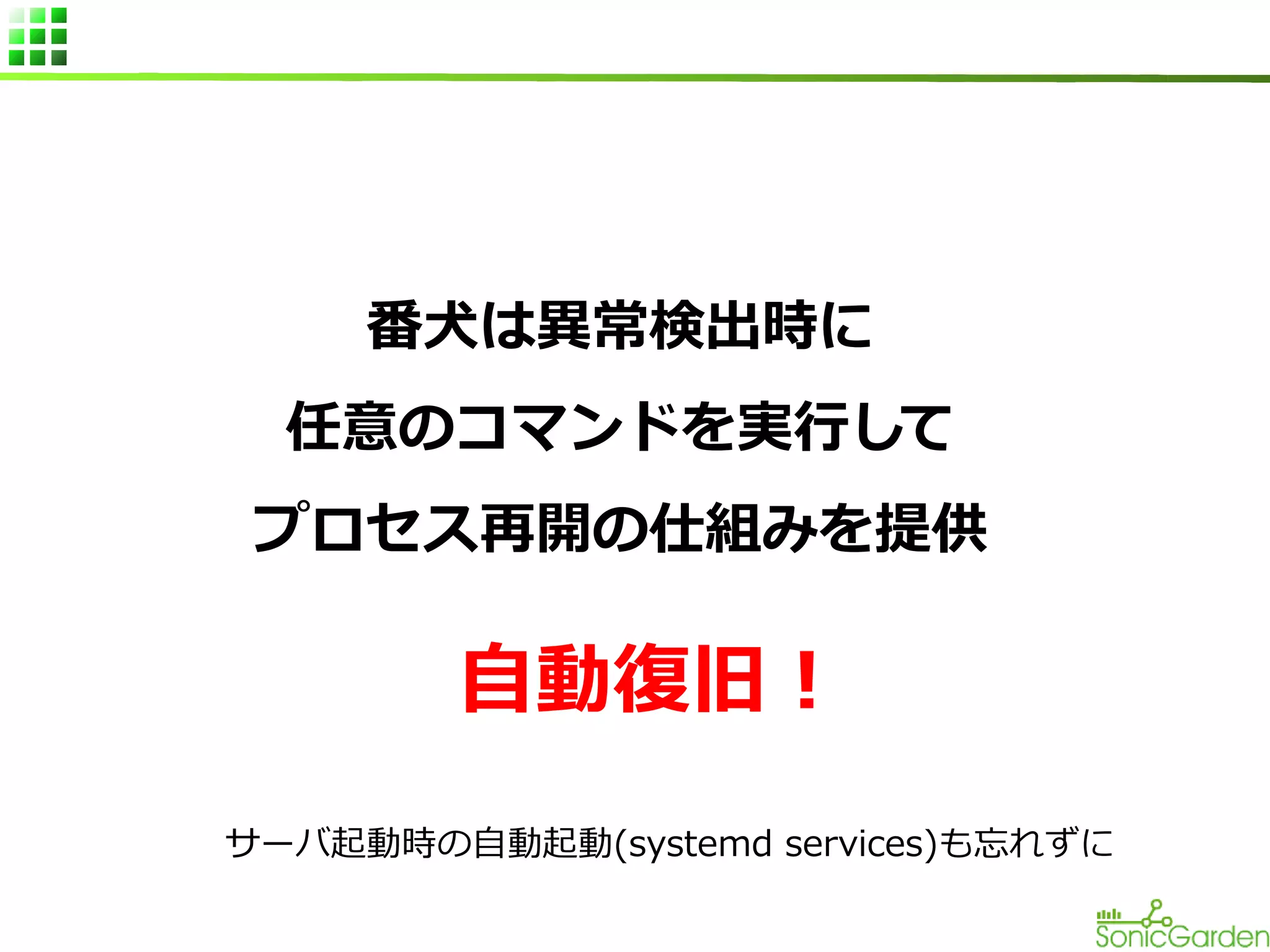 番犬は異常検出時に
任意のコマンドを実行して
プロセス再開の仕組みを提供

自動復旧！
サーバ起動時の自動起動(systemd services)も忘れずに

 