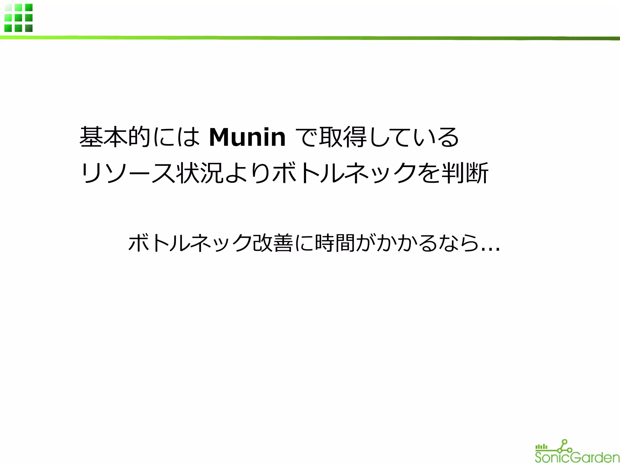 基本的には Munin で取得している
リソース状況よりボトルネックを判断
ボトルネック改善に時間がかかるなら...

 