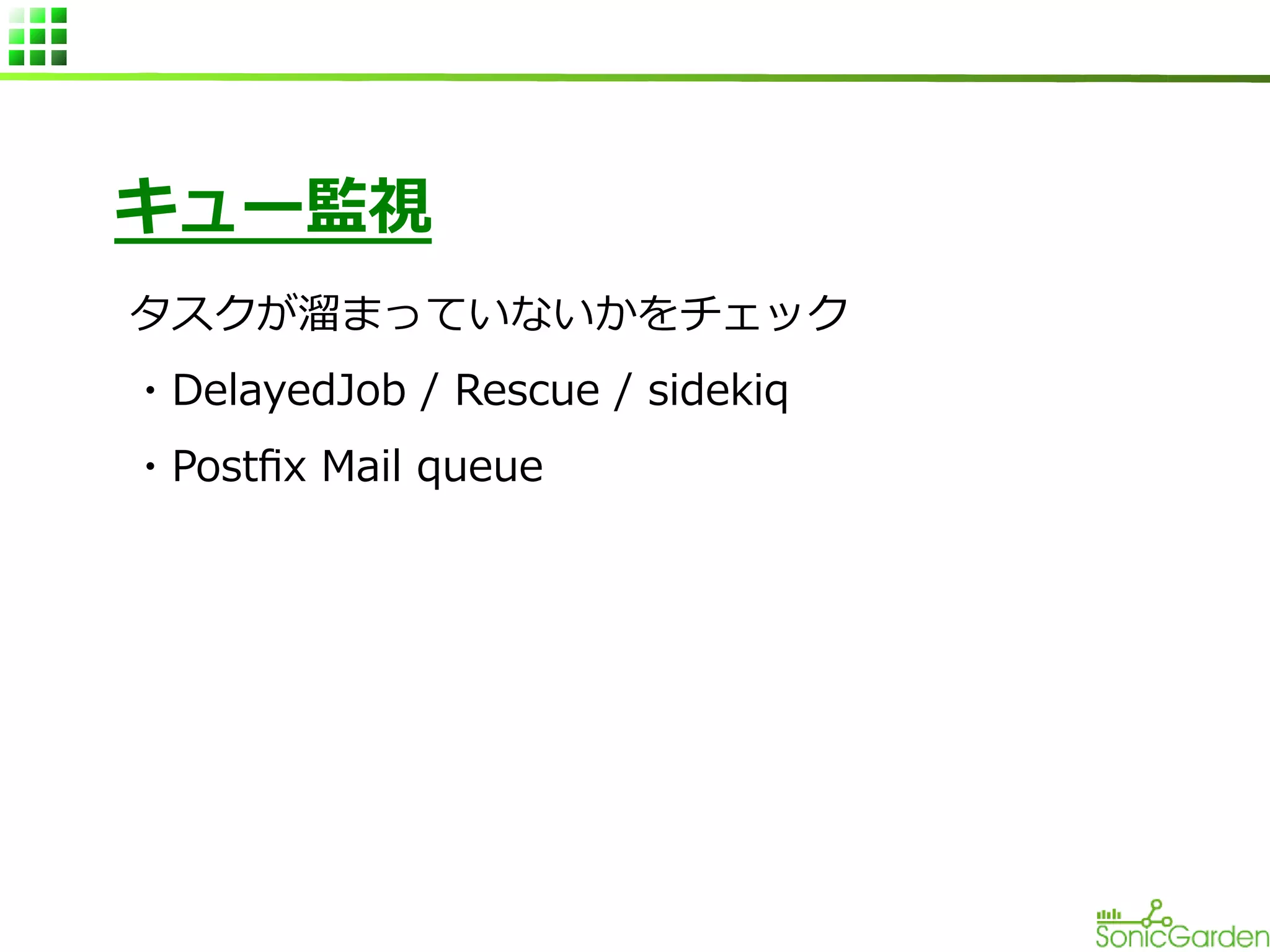 キュー監視
タスクが溜まっていないかをチェック
・DelayedJob / Rescue / sidekiq
・Postfix Mail queue

 