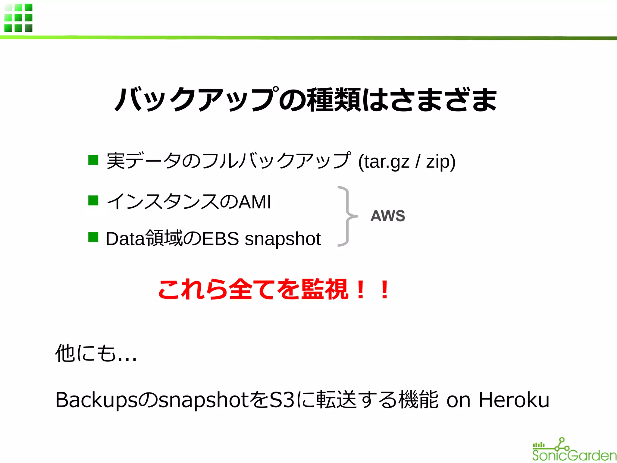 バックアップの種類はさまざま
n 実データのフルバックアップ (tar.gz / zip)
n インスタンスのAMI

AWS

n Data領域のEBS snapshot

これら全てを監視！！
他にも...
BackupsのsnapshotをS3に転送する機能 on Heroku

 