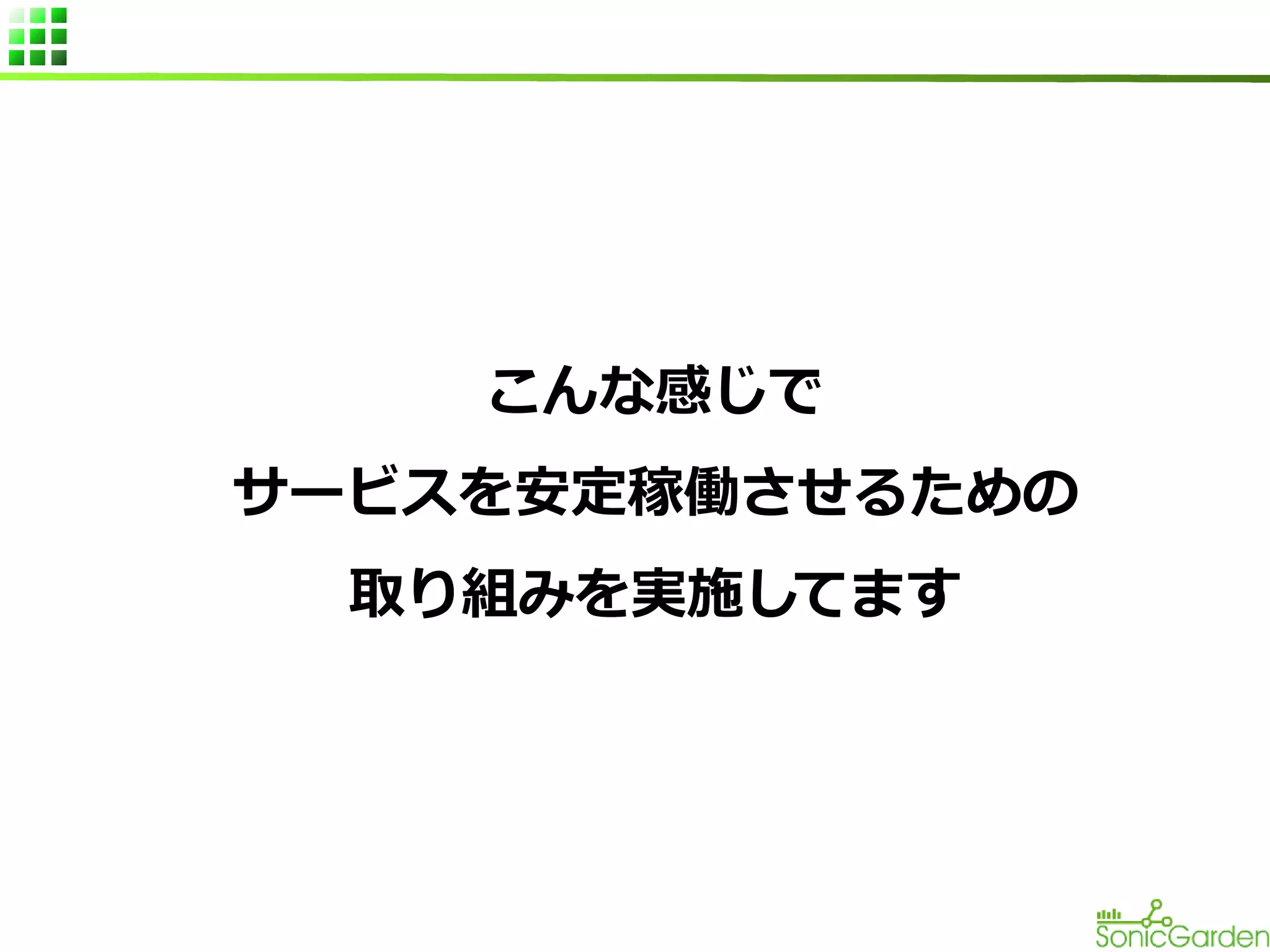 こんな感じで
サービスを安定稼働させるための
取り組みを実施してます

 