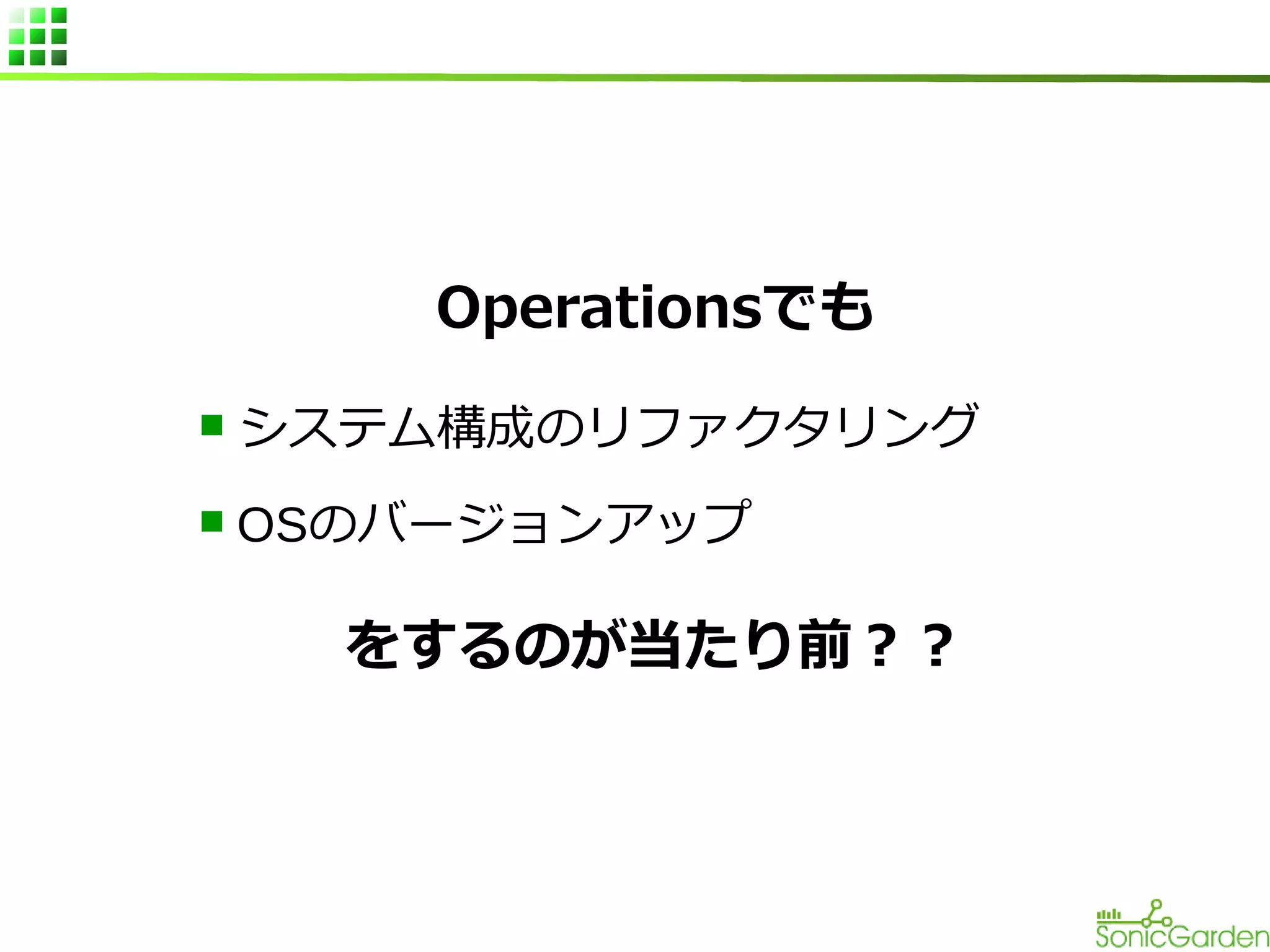 Operationsでも
n

システム構成のリファクタリング

n

OSのバージョンアップ

をするのが当たり前？？

 