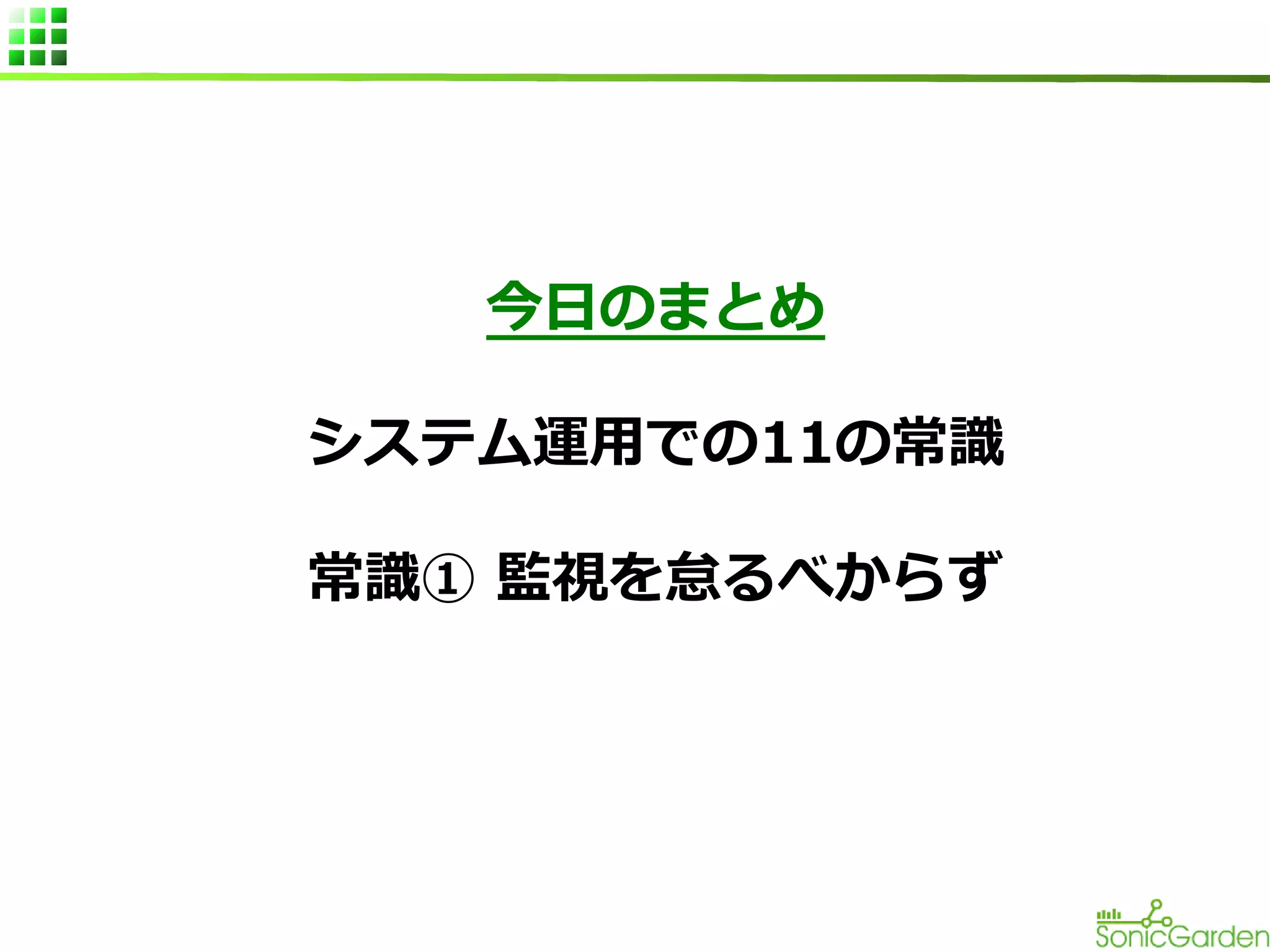 今日のまとめ
システム運用での11の常識
常識① 監視を怠るべからず

 