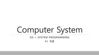 Computer System
OS + SYSTEM PROGRAMMING
#1 개론
 