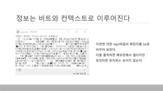 정보는 비트와 컨텍스트로 이루어진다
이번엔 어떤 mp3파일의 확장자를 txt로
바꾸어 보았다.
더블 클릭하면 메모장에서 열리지만
유의미한 문자로는 보이지 않는다.
 