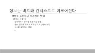 정보는 비트와 컨텍스트로 이루어진다
◦ 정보를 표현하고 처리하는 방법
◦ 2장에서 다룰 것
◦ 컴퓨터에서 숫자를 표현하는 방법
◦ 음수, 양수를 비트로 표현하고 계산하는 방법
◦ 소수를 표현하는 방법
◦ …
 