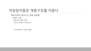 저장장치들은 계층구조를 이룬다
◦ 메모리에서 일어나는 일을 살펴봄
◦ 6장에서 다룸
◦ 메모리의 종류, 원리
◦ 캐시는 어떻게 구현되는가
◦ …
◦ 스터디에서는 다루지 않음
 