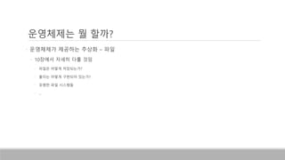 • 운영체제가 제공하는 추상화 – 파일
• 10장에서 자세히 다룰 것임
• 파일은 어떻게 저장되는가?
• 폴더는 어떻게 구현되어 있는가?
• 유명한 파일 시스템들
• …
운영체제는 뭘 할까?
 