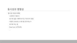 • 동시성 프로그래밍
• 12장에서 다룰 것
• 동시에 일을 수행하게 하는 여러가지 방법
• 어떻게 프로세스/스레드를 관리하는가
• 동기화 하는 법
• Dead lock (교착상태)
• …
동시성과 병렬성
 