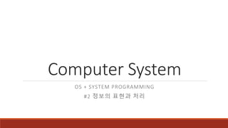 Computer System
OS + SYSTEM PROGRAMMING
#2 정보의 표현과 처리
 