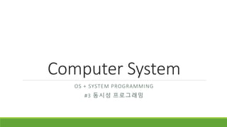 Computer System
OS + SYSTEM PROGRAMMING
#3 동시성 프로그래밍
 