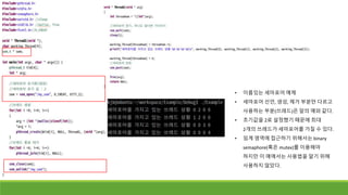 • 이름있는 세마포어 예제
• 세마포어 선언, 생성, 제거 부분만 다르고
사용하는 부분(쓰레드)은 앞의 예와 같다.
• 초기값을 2로 설정했기 때문에 최대
2개의 쓰레드가 세마포어를 가질 수 있다.
• 임계 영역에 접근하기 위해서는 binary
semaphore(혹은 mutex)를 이용해야
하지만 이 예에서는 사용법을 알기 위해
사용하지 않았다.
 